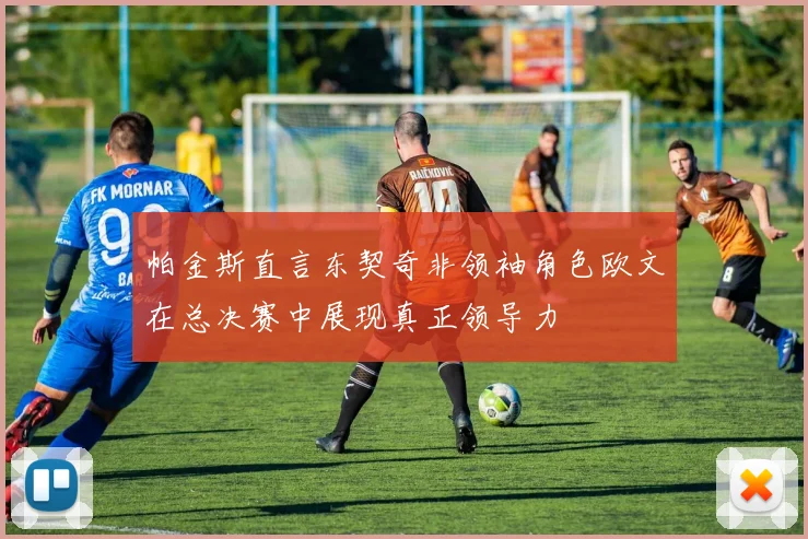 帕金斯直言东契奇非领袖角色欧文在总决赛中展现真正领导力
