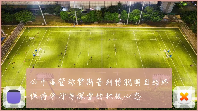 公牛高管称赞斯普利特聪明且始终保持学习与探索的积极心态
