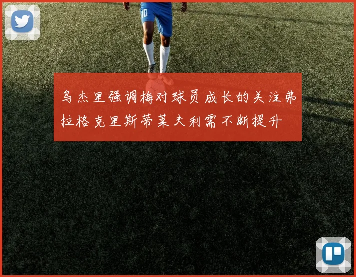 乌杰里强调梅对球员成长的关注弗拉格克里斯蒂莱夫利需不断提升