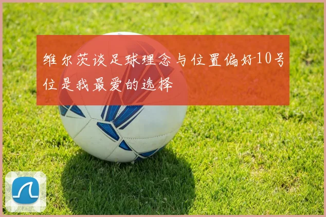 维尔茨谈足球理念与位置偏好10号位是我最爱的选择
