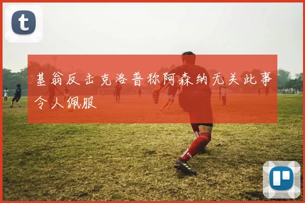 基翁反击克洛普称阿森纳无关此事令人佩服