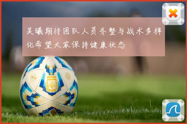 吴曦期待团队人员齐整与战术多样化希望大家保持健康状态