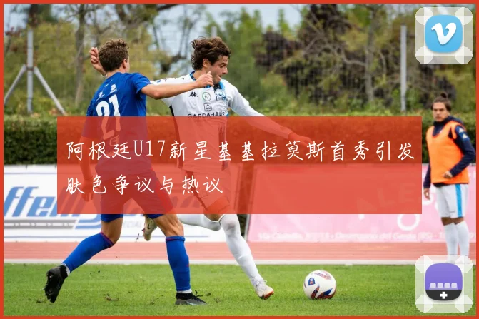 阿根廷U17新星基基拉莫斯首秀引发肤色争议与热议