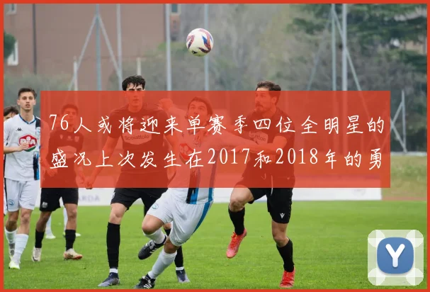 76人或将迎来单赛季四位全明星的盛况上次发生在2017和2018年的勇士队