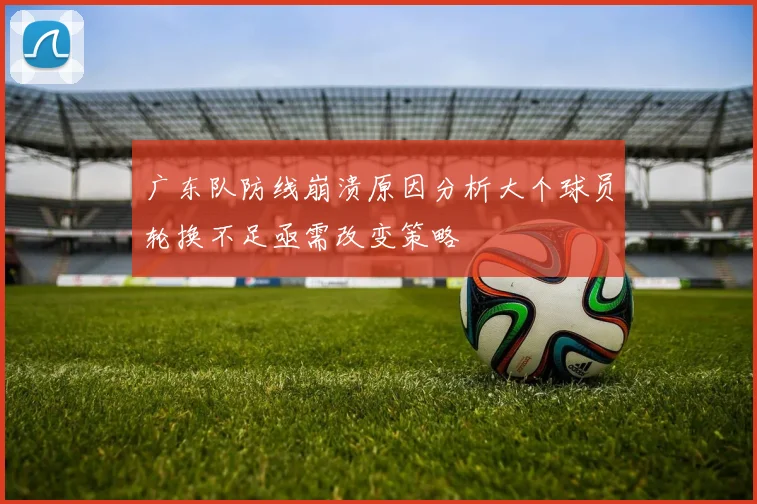 广东队防线崩溃原因分析大个球员轮换不足亟需改变策略