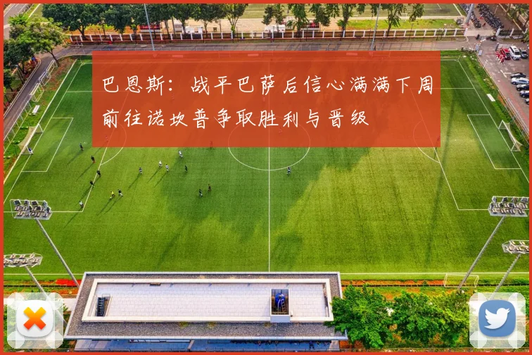 巴恩斯：战平巴萨后信心满满下周前往诺坎普争取胜利与晋级
