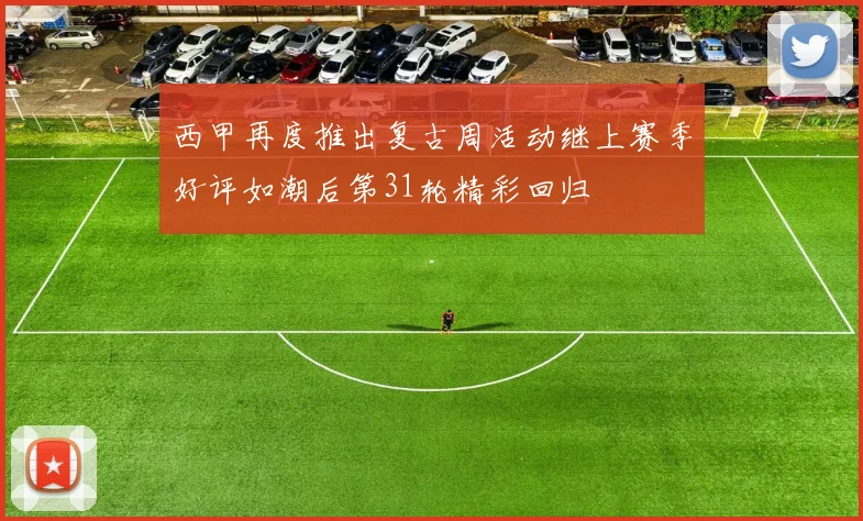 西甲再度推出复古周活动继上赛季好评如潮后第31轮精彩回归