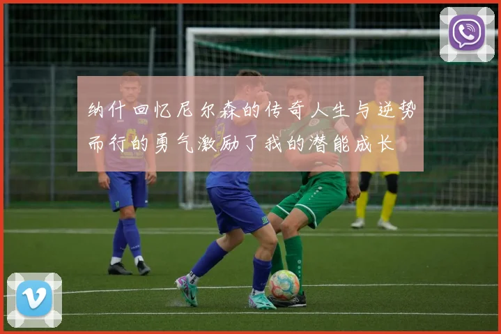 纳什回忆尼尔森的传奇人生与逆势而行的勇气激励了我的潜能成长