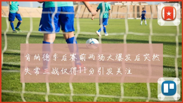肯纳德季后赛前两场大爆发后突然失常三战仅得11分引发关注