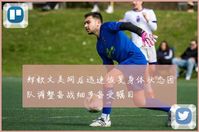 郑钦文美网后迅速恢复身体状态团队调整备战细节备受瞩目
