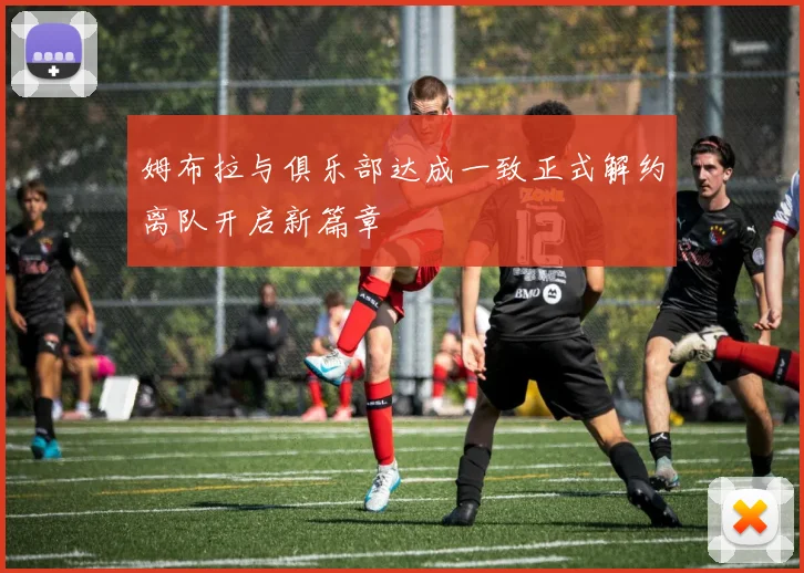 姆布拉与俱乐部达成一致正式解约离队开启新篇章