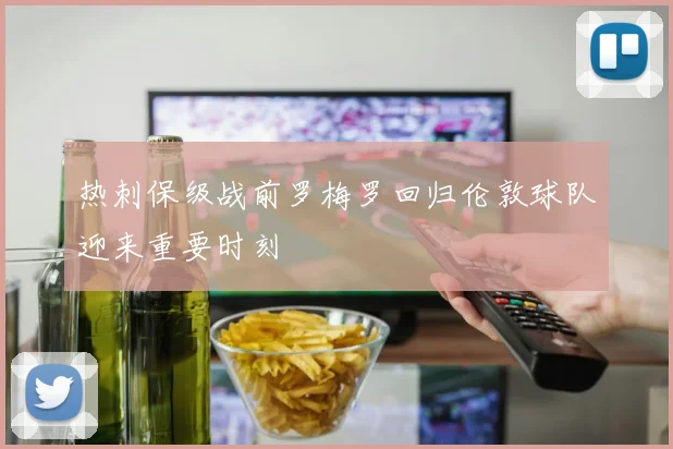 热刺保级战前罗梅罗回归伦敦球队迎来重要时刻