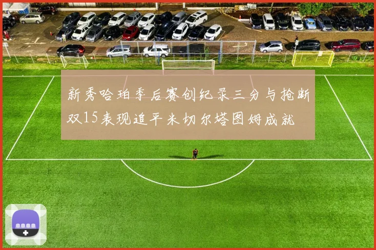 新秀哈珀季后赛创纪录三分与抢断双15表现追平米切尔塔图姆成就