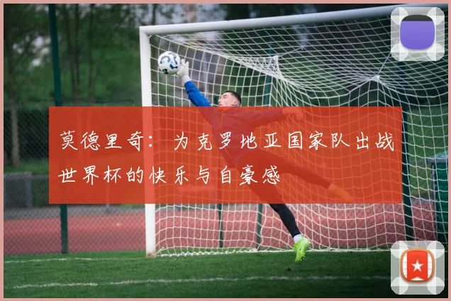 莫德里奇：为克罗地亚国家队出战世界杯的快乐与自豪感