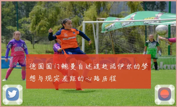 德国国门鲍曼自述追赶诺伊尔的梦想与现实差距的心路历程