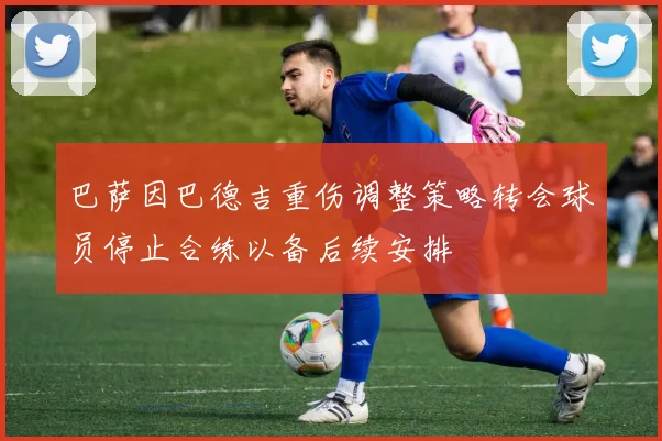 巴萨因巴德吉重伤调整策略转会球员停止合练以备后续安排