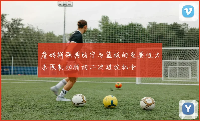 詹姆斯强调防守与篮板的重要性力求限制切特的二次进攻机会
