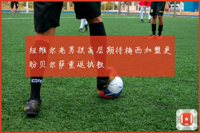 纽维尔老男孩高层期待梅西加盟更盼贝尔萨重返执教