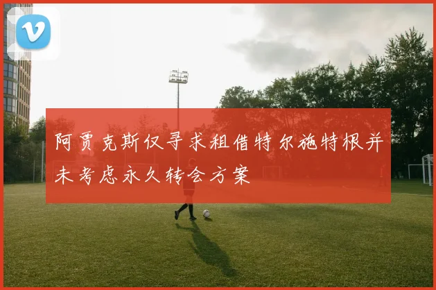 阿贾克斯仅寻求租借特尔施特根并未考虑永久转会方案