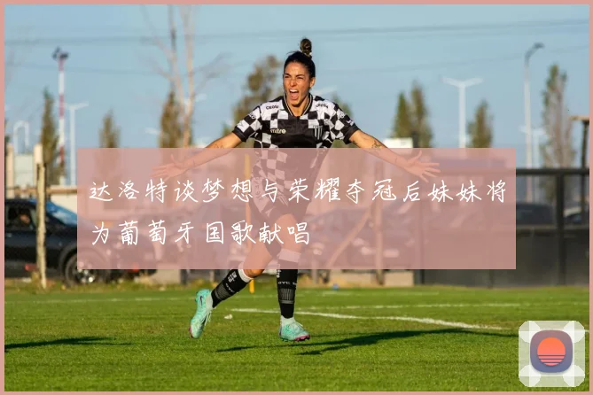 达洛特谈梦想与荣耀夺冠后妹妹将为葡萄牙国歌献唱