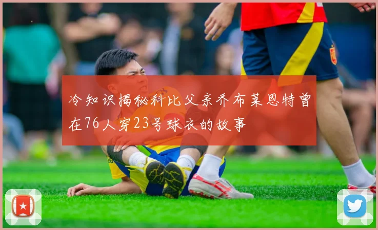 冷知识揭秘科比父亲乔布莱恩特曾在76人穿23号球衣的故事