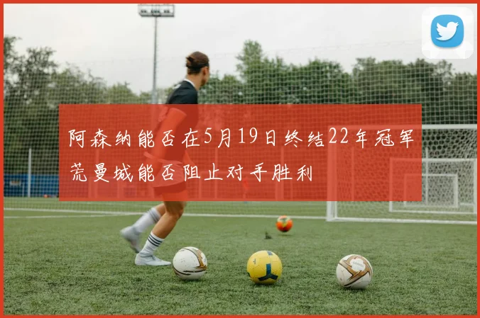 阿森纳能否在5月19日终结22年冠军荒曼城能否阻止对手胜利