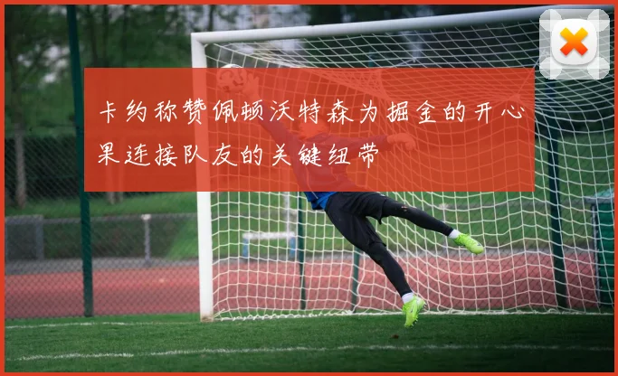 卡约称赞佩顿沃特森为掘金的开心果连接队友的关键纽带