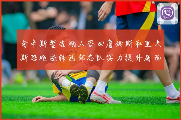 考辛斯警告湖人签回詹姆斯和里夫斯恐难逆转西部各队实力提升局面