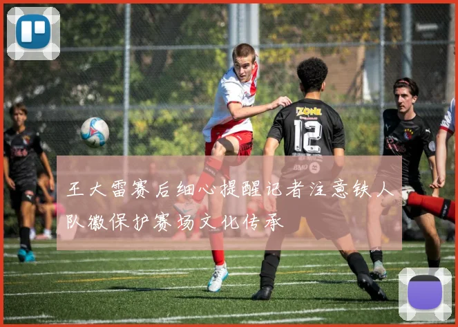 王大雷赛后细心提醒记者注意铁人队徽保护赛场文化传承