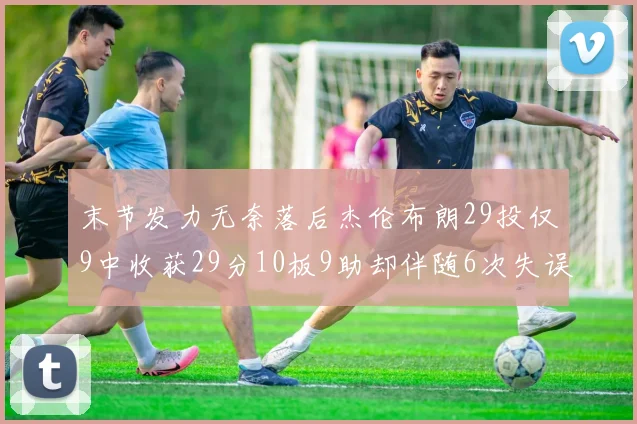 末节发力无奈落后杰伦布朗29投仅9中收获29分10板9助却伴随6次失误