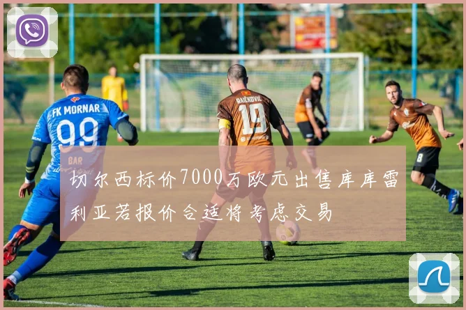切尔西标价7000万欧元出售库库雷利亚若报价合适将考虑交易