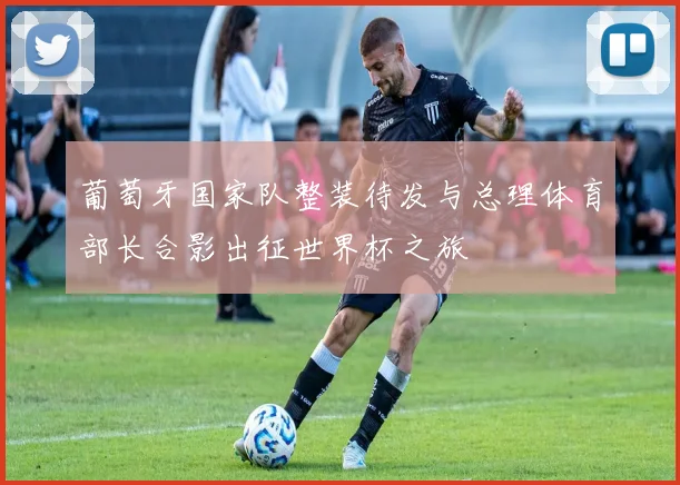 葡萄牙国家队整装待发与总理体育部长合影出征世界杯之旅