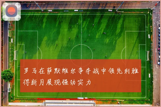 罗马在萨默维尔争夺战中领先利雅得新月展现强劲实力